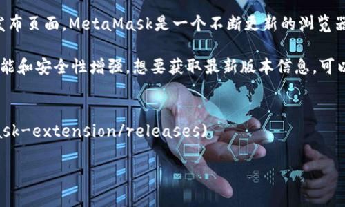 关于MetaMask的最新版本号和更新信息，你可以直接访问MetaMask的官方网站或其在GitHub上的发布页面。MetaMask是一个不断更新的浏览器扩展和移动应用程序，包含了多种功能和修复，确保用户能够安全、便捷地进行加密货币的管理和交易。

截至我最后更新的信息，在2023年10月之前，MetaMask的版本会不断推出新版本，带来bug修复、新功能和安全性增强。想要获取最新版本信息，可以查看以下来源：

1. **MetaMask官方网站** - [MetaMask](https://metamask.io/)
2. **MetaMask GitHub页面** - [MetaMask GitHub](https://github.com/MetaMask/metamask-extension/releases)

请注意，MetaMask的版本更新可能会有频繁的变化，所以建议定期检查这些资源以获取最新的信息。