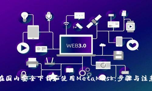 如何在国内安全下载和使用MetaMask：步骤与注意事项
