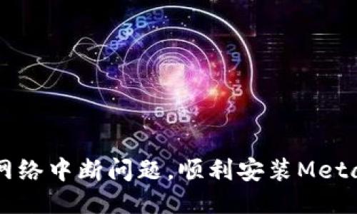 思考一个的优质


解决谷歌浏览器网络中断问题，顺利安装MetaMask的终极指南