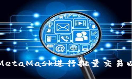 如何使用MetaMask进行批量交易以提高效率