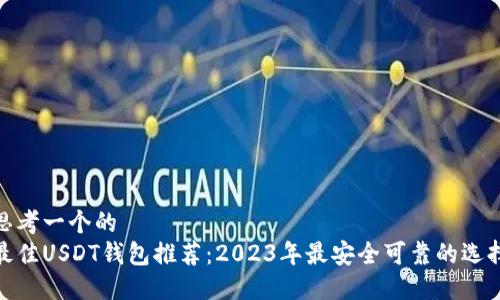 思考一个的  
最佳USDT钱包推荐：2023年最安全可靠的选择